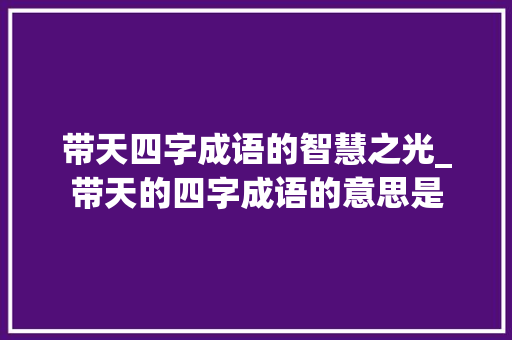 带天四字成语的智慧之光_带天的四字成语的意思是