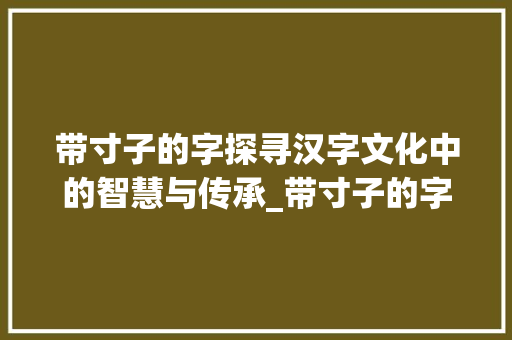带寸子的字探寻汉字文化中的智慧与传承_带寸子的字是什么意思