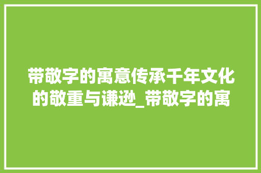 带敬字的寓意传承千年文化的敬重与谦逊_带敬字的寓意是什么意思