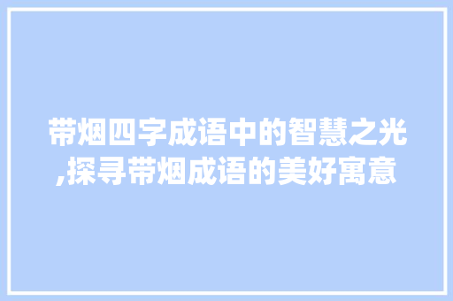 带烟四字成语中的智慧之光,探寻带烟成语的美好寓意_带烟的四字成语好的意思