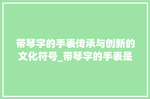 带琴字的手表传承与创新的文化符号_带琴字的手表是什么意思