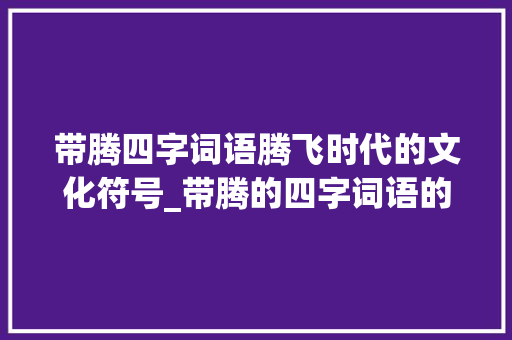带腾四字词语腾飞时代的文化符号_带腾的四字词语的意思