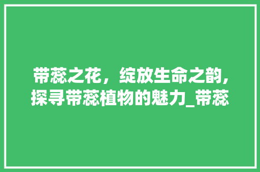 带蕊之花，绽放生命之韵,探寻带蕊植物的魅力_带蕊字的词条是什么意思