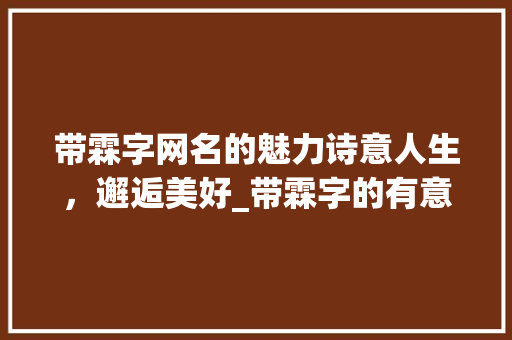 带霖字网名的魅力诗意人生，邂逅美好_带霖字的有意思的网名女