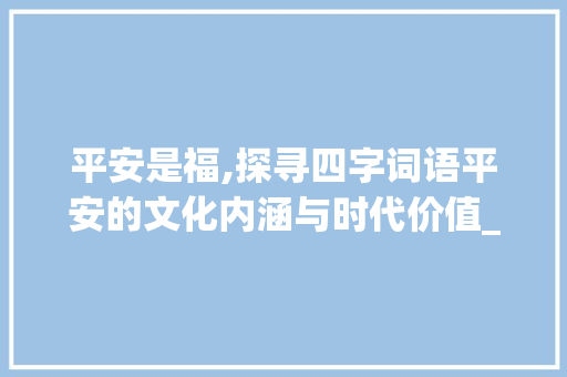 平安是福,探寻四字词语平安的文化内涵与时代价值_意思是平安的四字词语