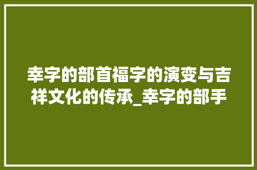幸字的部首福字的演变与吉祥文化的传承_幸字的部手是什么意思