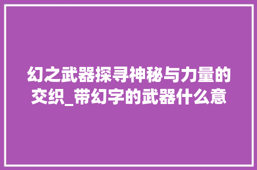 幻之武器探寻神秘与力量的交织_带幻字的武器什么意思