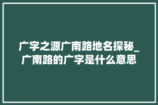 广字之源广南路地名探秘_广南路的广字是什么意思