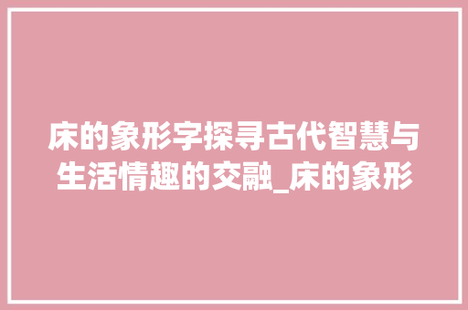 床的象形字探寻古代智慧与生活情趣的交融_床的象形字的是什么意思