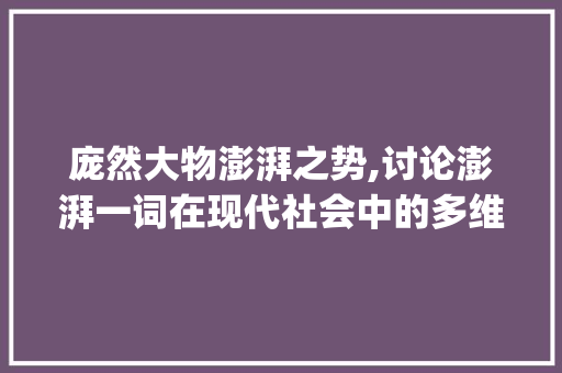 庞然大物澎湃之势,讨论澎湃一词在现代社会中的多维应用_庞然大物澎字的意思