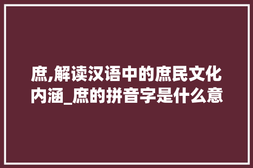 庶,解读汉语中的庶民文化内涵_庶的拼音字是什么意思啊