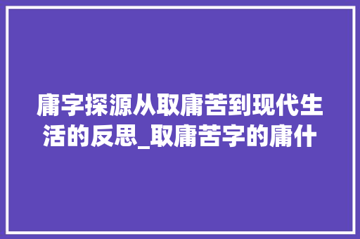庸字探源从取庸苦到现代生活的反思_取庸苦字的庸什么意思