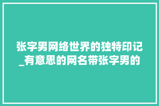 张字男网络世界的独特印记_有意思的网名带张字男的