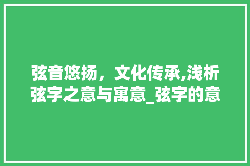 弦音悠扬，文化传承,浅析弦字之意与寓意_弦字的意思和寓意是什么