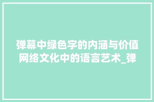 弹幕中绿色字的内涵与价值网络文化中的语言艺术_弹幕里面绿色的字是什么意思