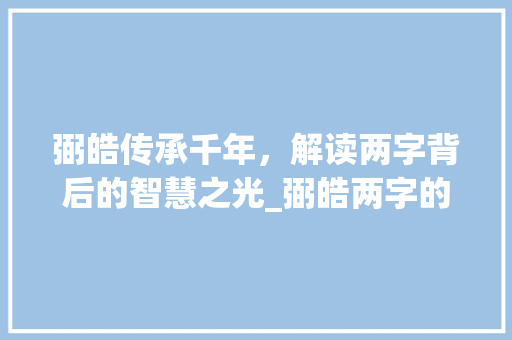 弼皓传承千年，解读两字背后的智慧之光_弼皓两字的意思是什么呢