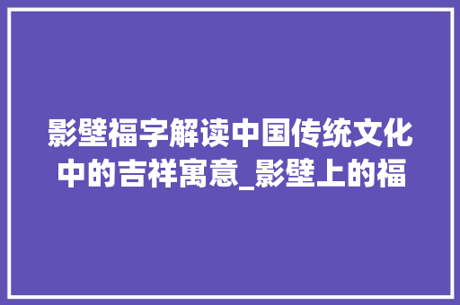 影壁福字解读中国传统文化中的吉祥寓意_影壁上的福字是什么意思