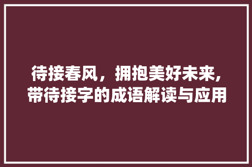 待接春风，拥抱美好未来,带待接字的成语解读与应用_带待接字的成语意思是