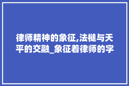 律师精神的象征,法槌与天平的交融_象征着律师的字是什么意思