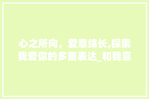 心之所向，爱意绵长,探索我爱你的多重表达_和我喜欢你意思一样的字