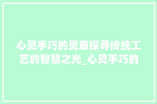 心灵手巧的灵意探寻传统工艺的智慧之光_心灵手巧的灵字什么意思