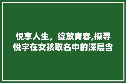 悦享人生，绽放青春,探寻悦字在女孩取名中的深层含义_悦字取名的意思是啥呀女孩