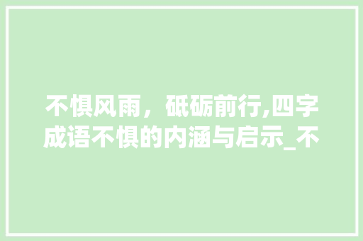 不惧风雨，砥砺前行,四字成语不惧的内涵与启示_不惧四字成语的意思和造句