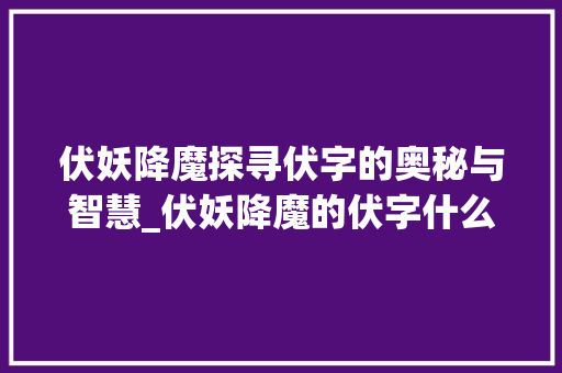 伏妖降魔探寻伏字的奥秘与智慧_伏妖降魔的伏字什么意思