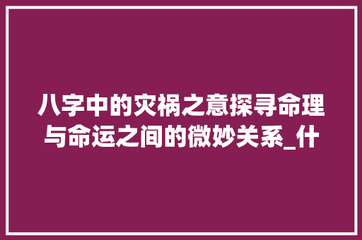八字中的灾祸之意探寻命理与命运之间的微妙关系_什么八字是灾祸的意思