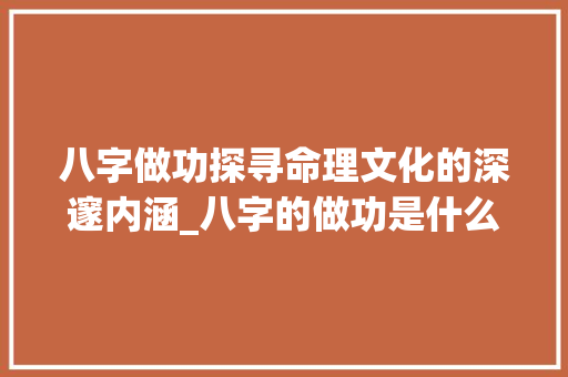 八字做功探寻命理文化的深邃内涵_八字的做功是什么意思