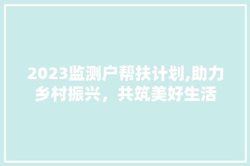 2023监测户帮扶计划,助力乡村振兴，共筑美好生活