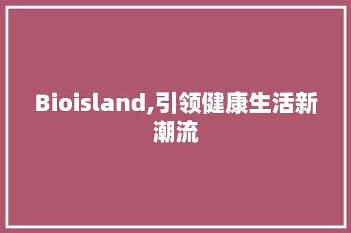 Bioisland,引领健康生活新潮流
