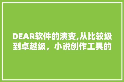 DEAR软件的演变,从比较级到卓越级，小说创作工具的革新之旅