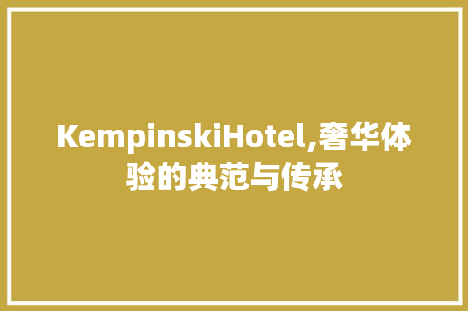 KempinskiHotel,奢华体验的典范与传承