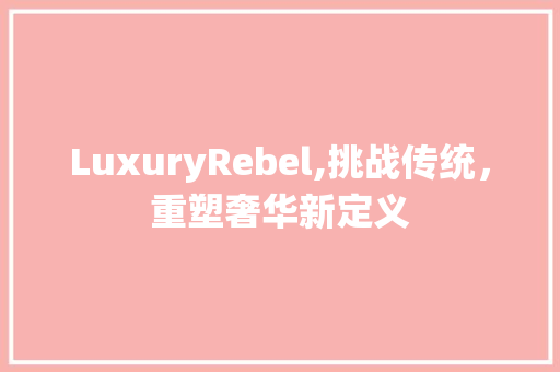 LuxuryRebel,挑战传统，重塑奢华新定义