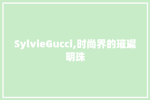 SylvieGucci,时尚界的璀璨明珠