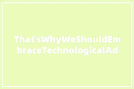 That'sWhyWeShouldEmbraceTechnologicalAdvancements