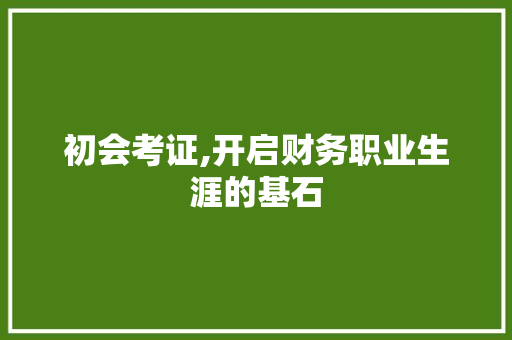 初会考证,开启财务职业生涯的基石
