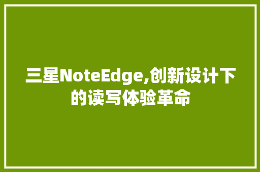 三星NoteEdge,创新设计下的读写体验革命