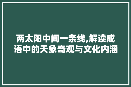 两太阳中间一条线,解读成语中的天象奇观与文化内涵