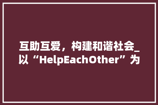互助互爱，构建和谐社会_以“HelpEachOther”为行动指南