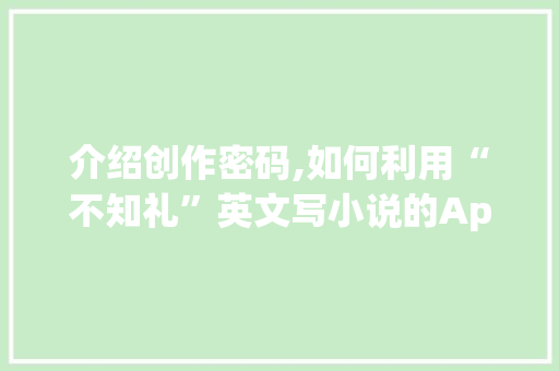 介绍创作密码,如何利用“不知礼”英文写小说的App开启你的创作之旅