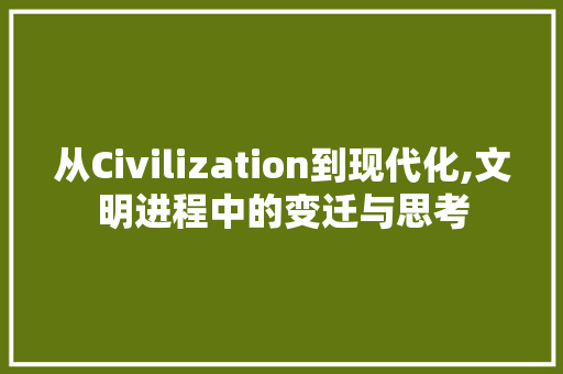 从Civilization到现代化,文明进程中的变迁与思考