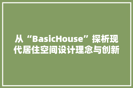 从“BasicHouse”探析现代居住空间设计理念与创新