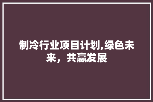 制冷行业项目计划,绿色未来，共赢发展