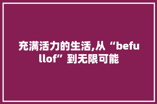 充满活力的生活,从“befullof”到无限可能