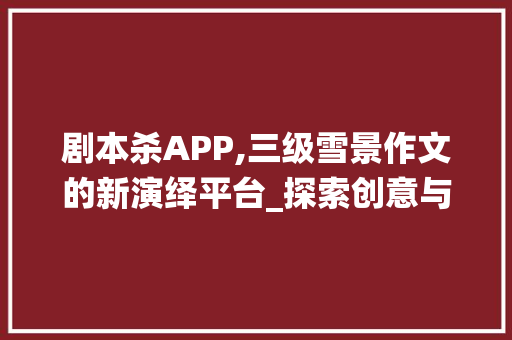剧本杀APP,三级雪景作文的新演绎平台_探索创意与教育融合的无限可能