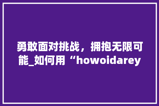 勇敢面对挑战，拥抱无限可能_如何用“howoidareyou”书写精彩人生