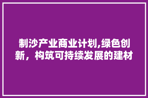 制沙产业商业计划,绿色创新，构筑可持续发展的建材新篇章