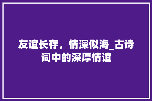 友谊长存，情深似海_古诗词中的深厚情谊